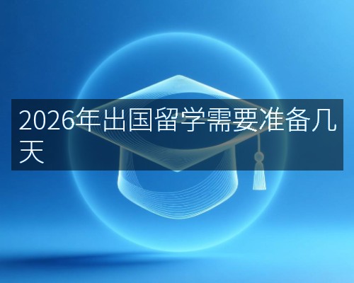 2026年出国留学需要准备几天