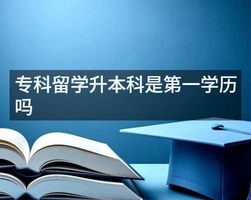 专科留学升本科是第一学历吗