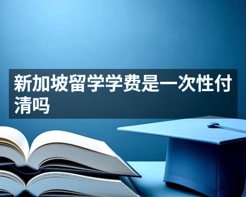 新加坡留学学费是一次性付清吗