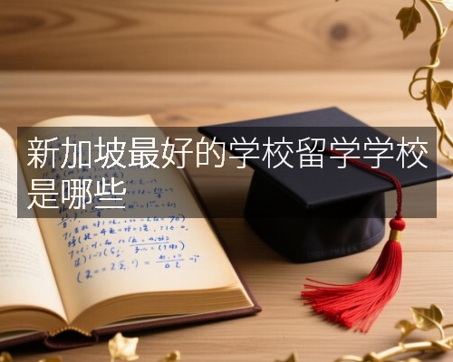 新加坡最好的学校留学学校是哪些