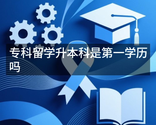 专科留学升本科是第一学历吗