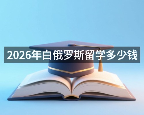 2026年白俄罗斯留学多少钱