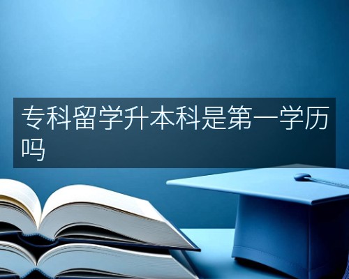 专科留学升本科是第一学历吗