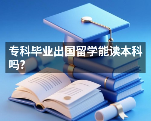 专科毕业出国留学能读本科吗?