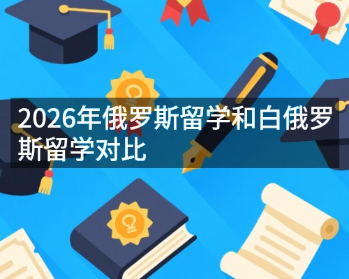 2026年俄罗斯留学和白俄罗斯留学对比