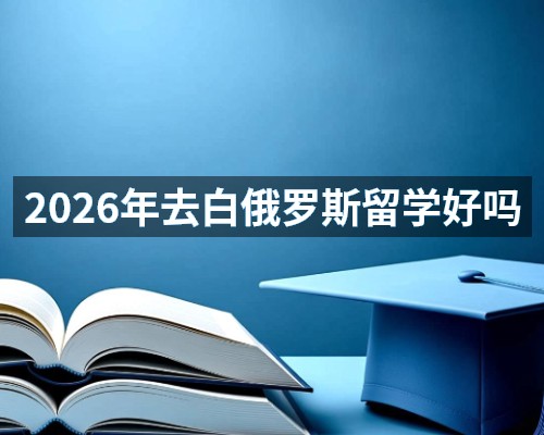 2026年去白俄罗斯留学好吗
