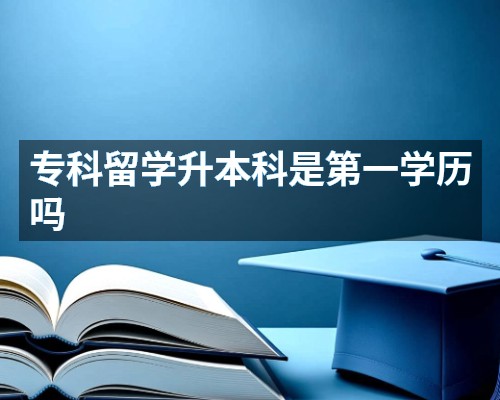 专科留学升本科是第一学历吗
