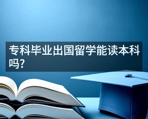 专科毕业出国留学能读本科吗?