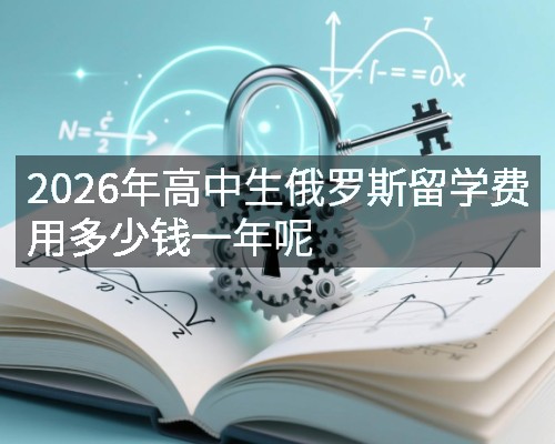2026年高中生俄罗斯留学费用多少钱一年呢