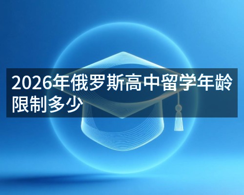 2026年俄罗斯高中留学年龄限制多少