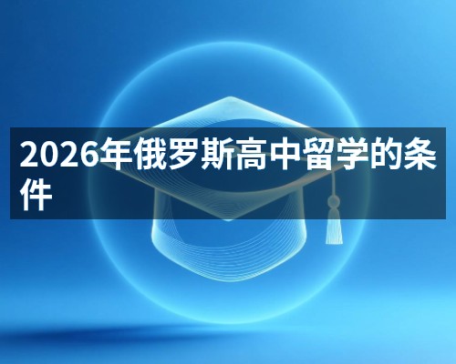 2026年俄罗斯高中留学的条件