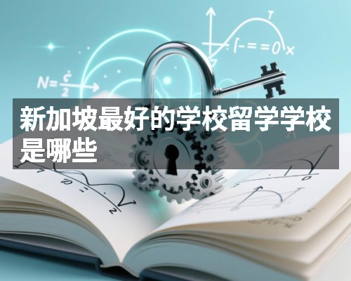 新加坡最好的学校留学学校是哪些