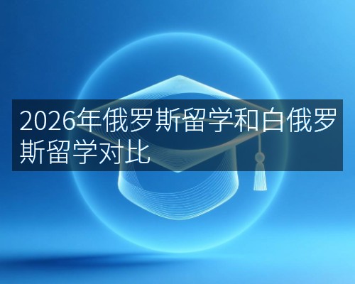 2026年俄罗斯留学和白俄罗斯留学对比