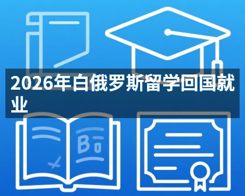 2026年白俄罗斯留学回国就业