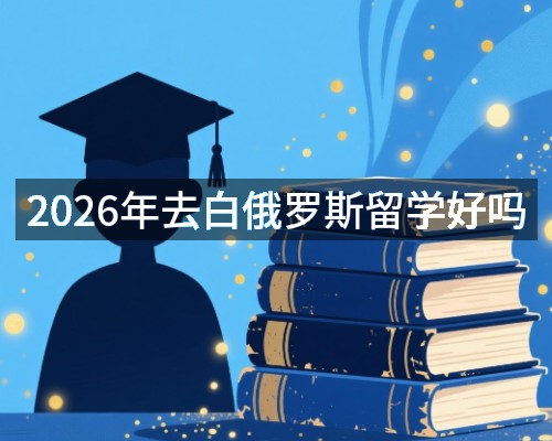 2026年去白俄罗斯留学好吗