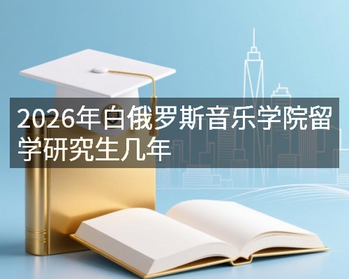 2026年白俄罗斯音乐学院留学研究生几年