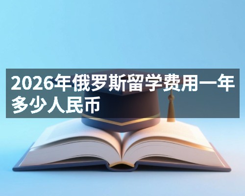 2026年俄罗斯留学费用一年多少人民币