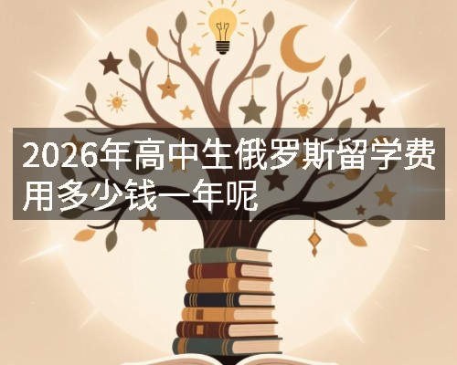 2026年高中生俄罗斯留学费用多少钱一年呢