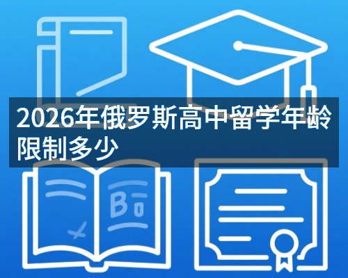 2026年俄罗斯高中留学年龄限制多少