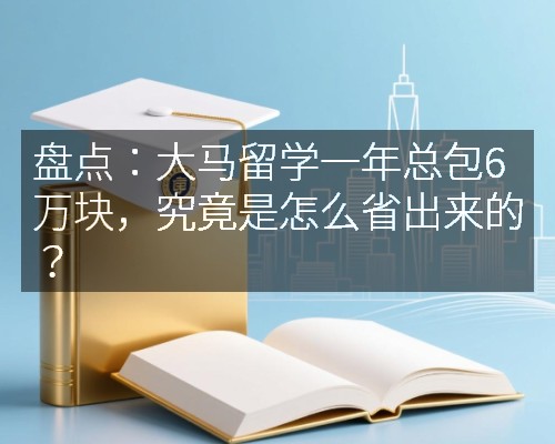 盘点：大马留学一年总包6万块，究竟是怎么省出来的？