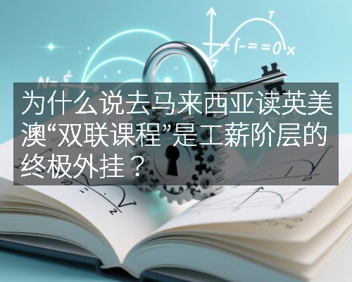 为什么说去马来西亚读英美澳“双联课程”是工薪阶层的终极外挂？