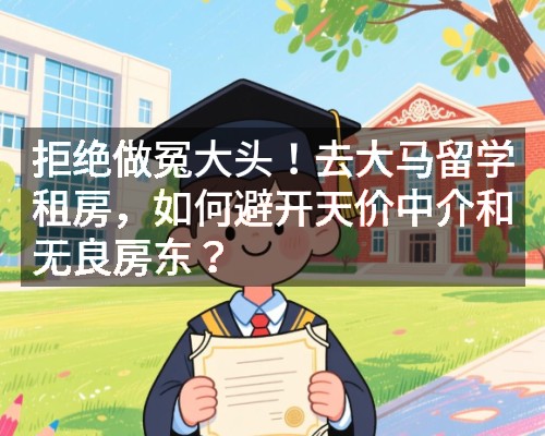 拒绝做冤大头！去大马留学租房，如何避开天价中介和无良房东？