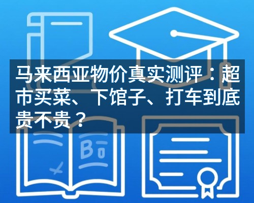 马来西亚物价真实测评：超市买菜、下馆子、打车到底贵不贵？