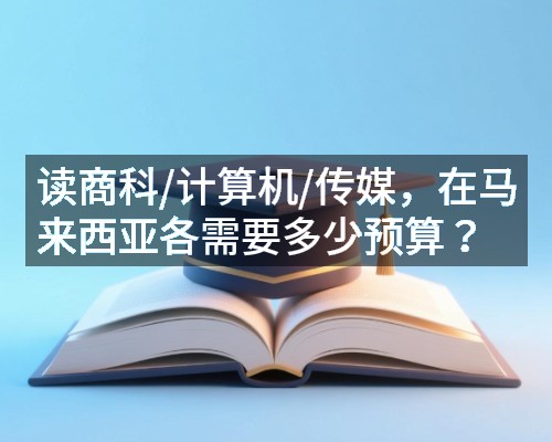 读商科/计算机/传媒，在马来西亚各需要多少预算？