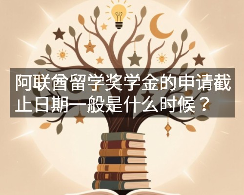 阿联酋留学奖学金的申请截止日期一般是什么时候?