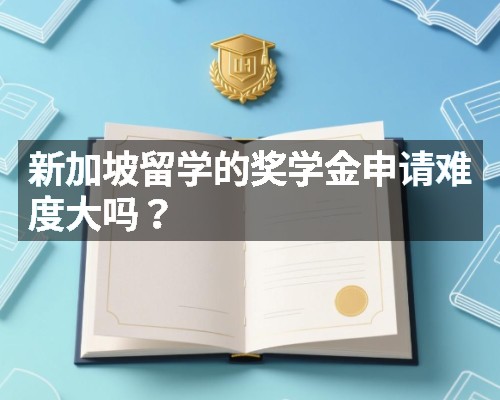 新加坡留学的奖学金申请难度大吗?