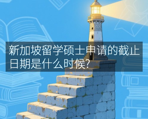 新加坡留学硕士申请的截止日期是什么时候?