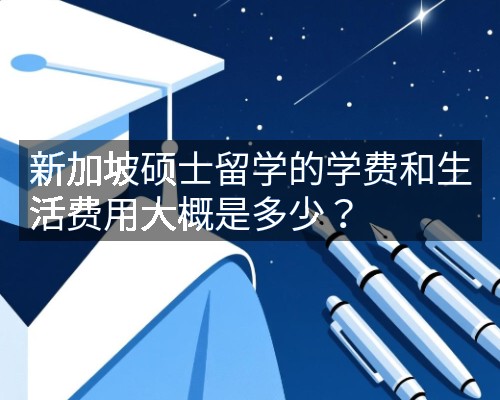 新加坡硕士留学的学费和生活费用大概是多少?