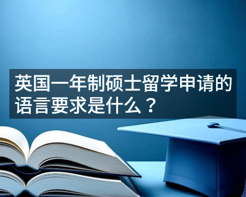 英国一年制硕士留学申请的语言要求是什么?