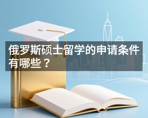 俄罗斯硕士留学的申请条件有哪些?